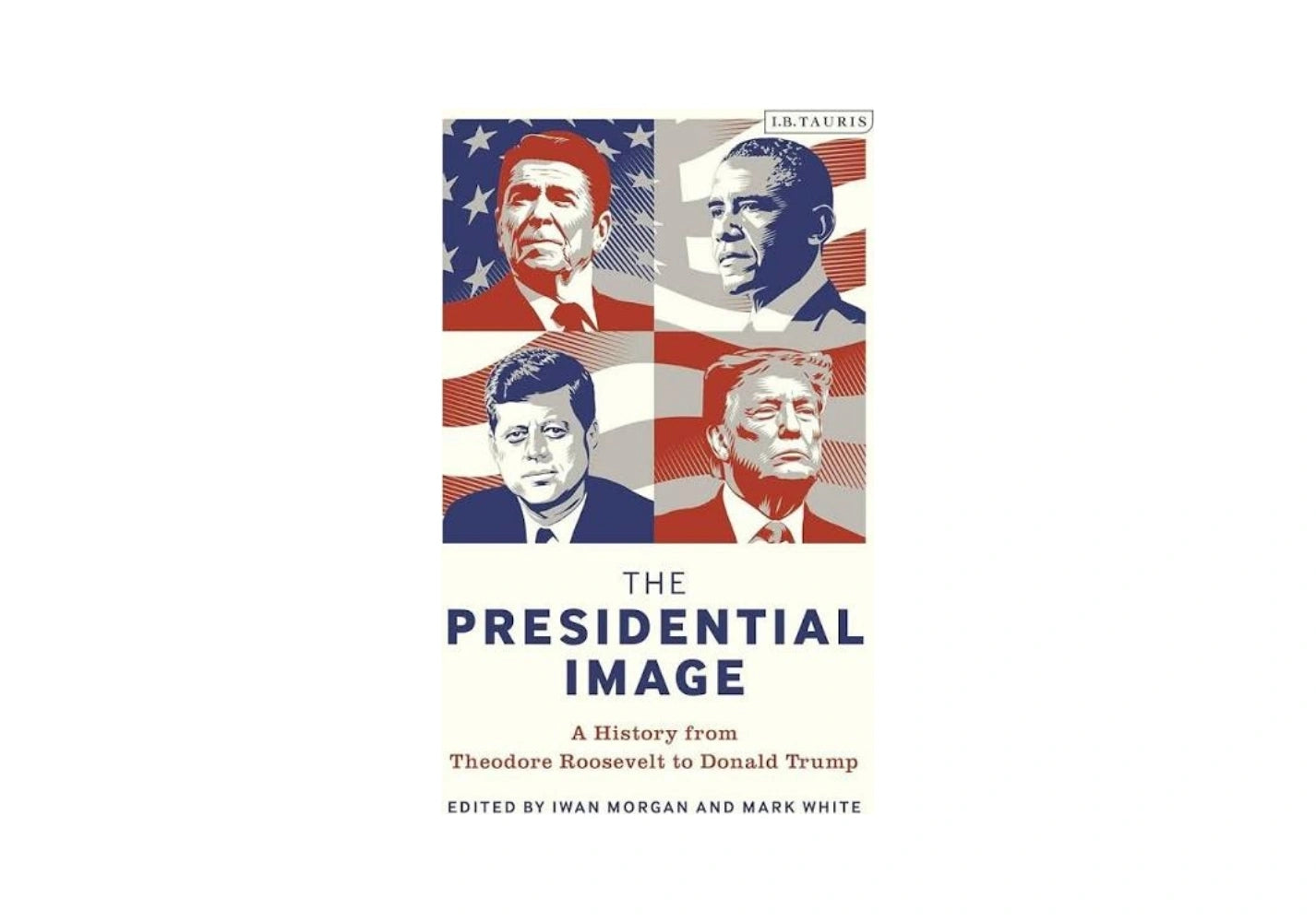 The Presidential Image: A History from Theodore Roosevelt to Donald Trump (Bloomsbury Series on the Modern American Presidency)