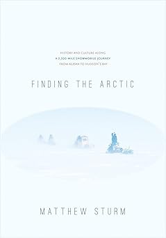 Finding the Arctic: History and Culture Along a 2,500-Mile Snowmobile Journey from Alaska to HudsonÕs Bay