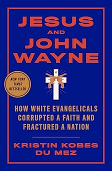 Jesus And John Wayne: How White Evangelicals Corrupted A Faith And Fractured A Nation