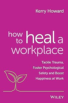 How to Heal a Workplace: Tackle Trauma, Foster Psychological Safety and Boost Happiness at Work