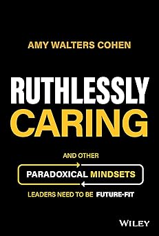 Ruthlessly Caring: And Other Paradoxical Mindsets Leaders Need to be Future-Fit