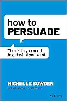 How to Persuade: The Skills You Need to Get What You Want