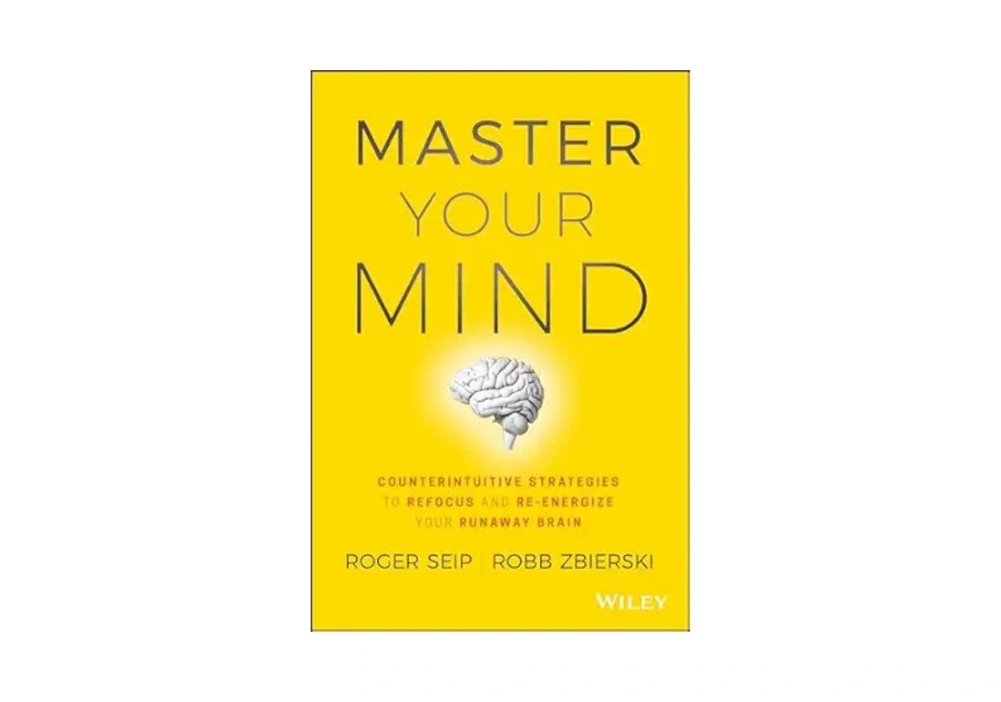 Master Your Mind: Counterintuitive Strategies to Refocus and Re-Energize Your Runaway Brain