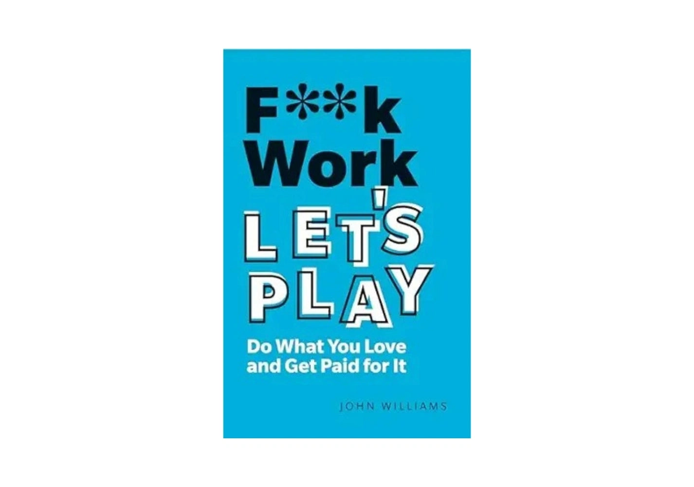 F**k Work, Let's Play: Do What You Love and Get Paid for It