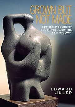 Grown but not made: British Modernist sculpture and the New Biology