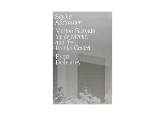 Saving Abstraction: Morton Feldman, the de Menils, and the Rothko Chapel