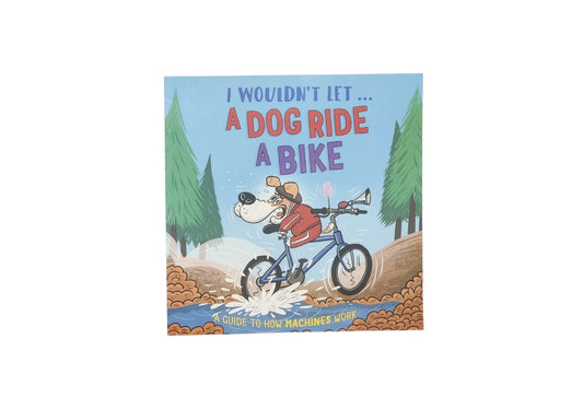 I Wouldn't Let a Dog Ride a Bike: A guide to how machines work