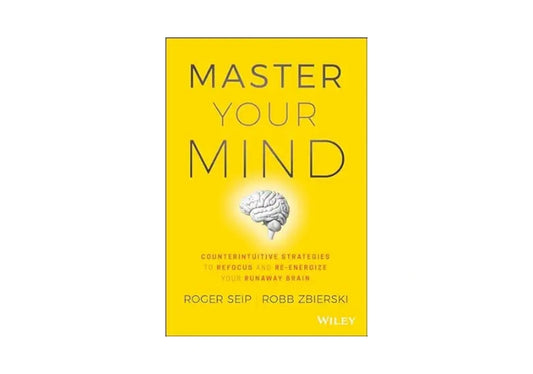 Master Your Mind: Counterintuitive Strategies to Refocus and Re-Energize Your Runaway Brain