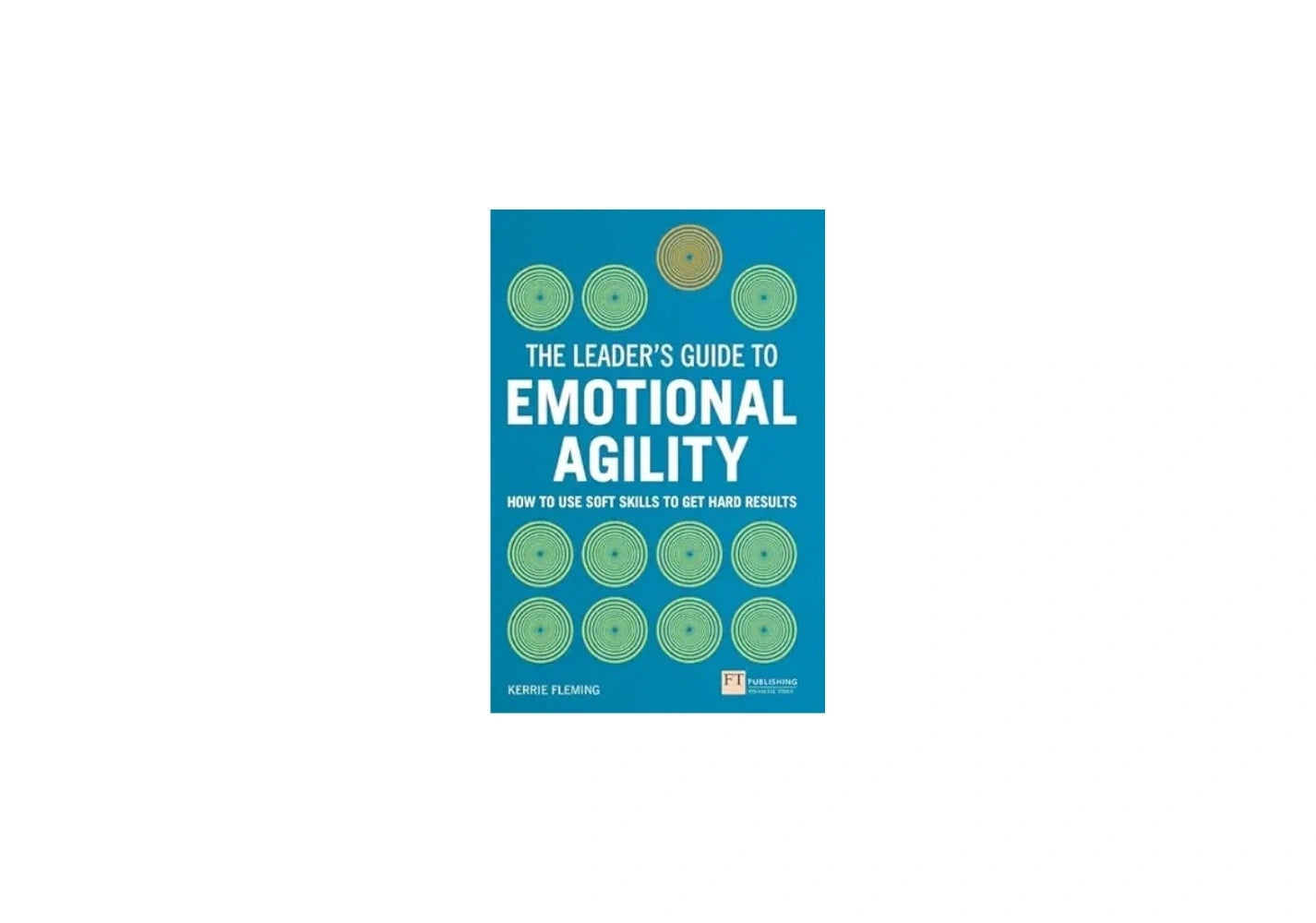 Leader's Guide to Emotional Agility (Emotional Intelligence), The: How to Use Soft Skills to Get Hard Results