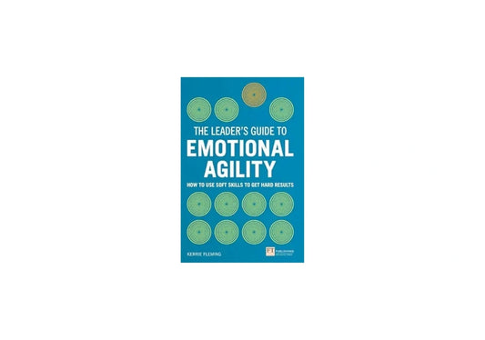 Leader's Guide to Emotional Agility (Emotional Intelligence), The: How to Use Soft Skills to Get Hard Results