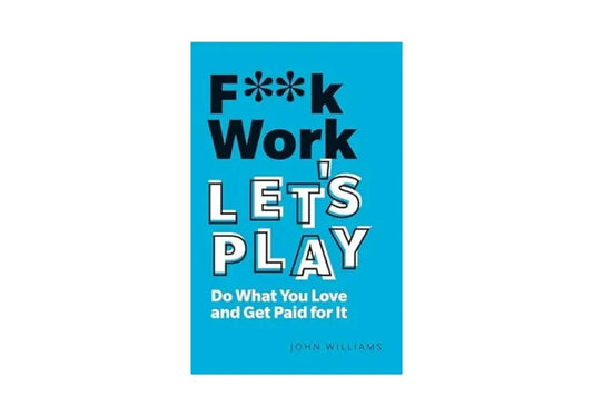 F**k Work, Let's Play: Do What You Love and Get Paid for It