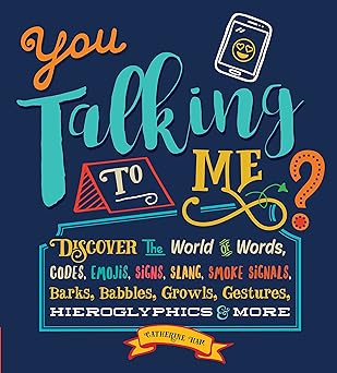 You Talking to Me?: Discover the World of Words, Codes, Emojis, Signs, Slang, Smoke Signals, Barks, Babbles, Growls, Gestures, Hieroglyphics & More