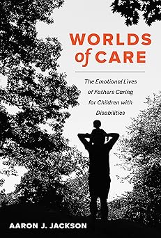 Worlds of Care: The Emotional Lives of Fathers Caring for Children with Disabilities (Volume 51) (California Series in Public Anthropology)