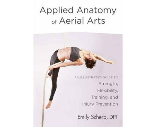 Applied Anatomy of Aerial Arts : An Illustrated Guide to Strength, Flexibility,