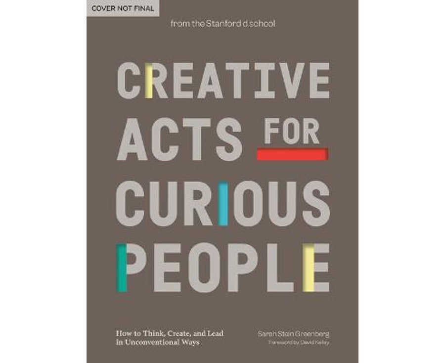 Creative Acts for Curious People: How to Think, Create, and Lead in Unconventional Ways (Stanford d.school Library)