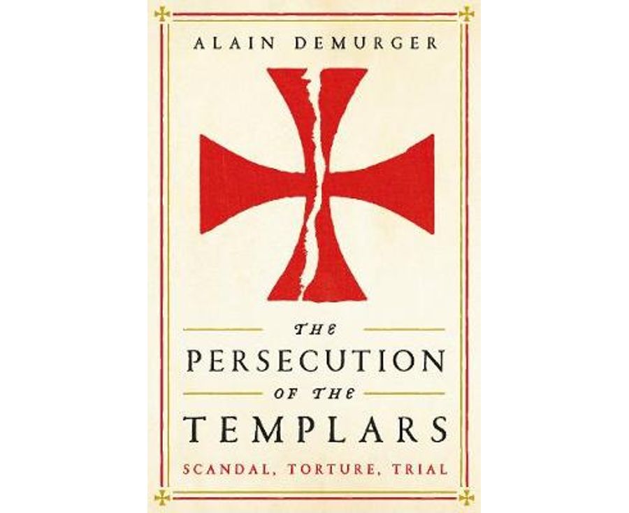 The Persecution of the Templars: Scandal, Torture, Trial