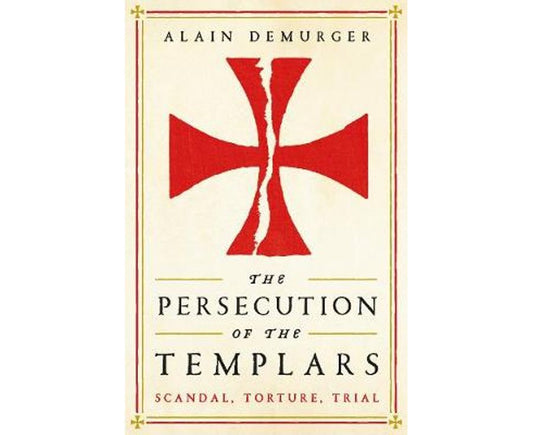 The Persecution of the Templars: Scandal, Torture, Trial